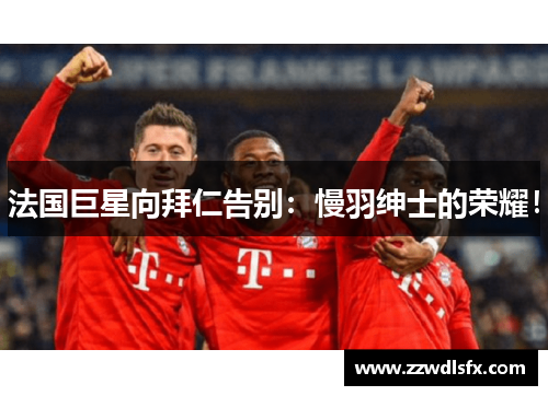 法国巨星向拜仁告别：慢羽绅士的荣耀！
