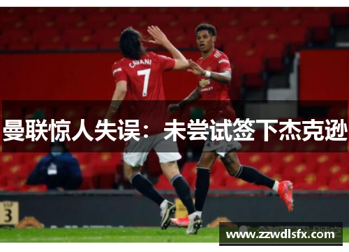 曼联惊人失误：未尝试签下杰克逊