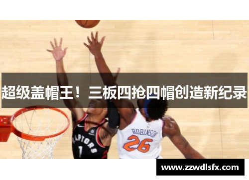 超级盖帽王！三板四抢四帽创造新纪录