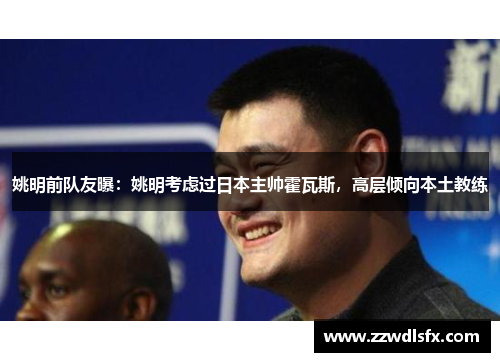 姚明前队友曝：姚明考虑过日本主帅霍瓦斯，高层倾向本土教练